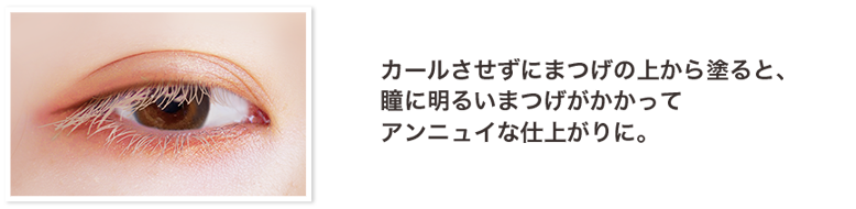 カールさせずにまつげの上から塗ると、瞳に明るいまつげがかかってアンニュイな仕上がりに。