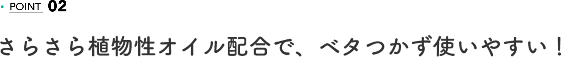 POINT 02 さらさら植物性オイル配合で、ベタつかず使いやすい！