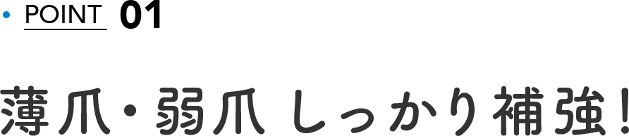 POINT 01 薄爪・弱爪 しっかり補強！